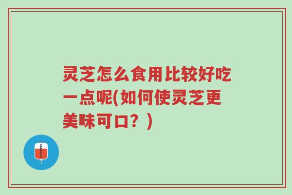 灵芝怎么食用比较好吃一点呢(如何使灵芝更美味可口?)-第1张图片-超越 灵芝怎么食用比较好吃一点呢(如何使灵芝更美味可口?)-第1张图片-超越