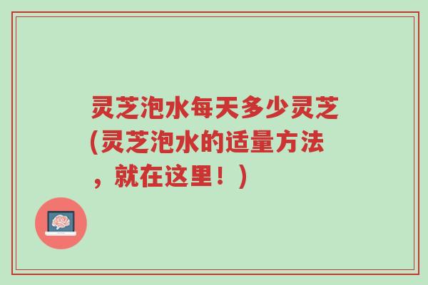 灵芝泡水每天多少灵芝(灵芝泡水的适量方法,就在这里!)-第1张图片-超越 灵芝泡水每天多少灵芝(灵芝泡水的适量方法,就在这里!)-第1张图片-超越