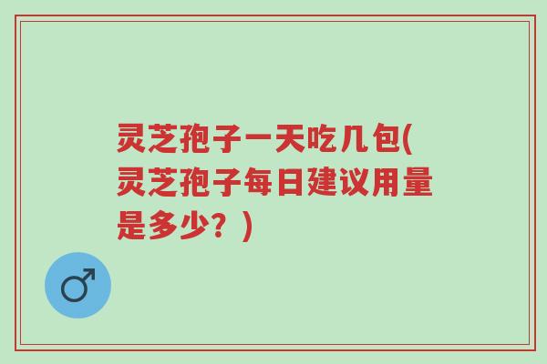 灵芝孢子一天吃几包(灵芝孢子每日建议用量是多少？)-第1张图片-超越