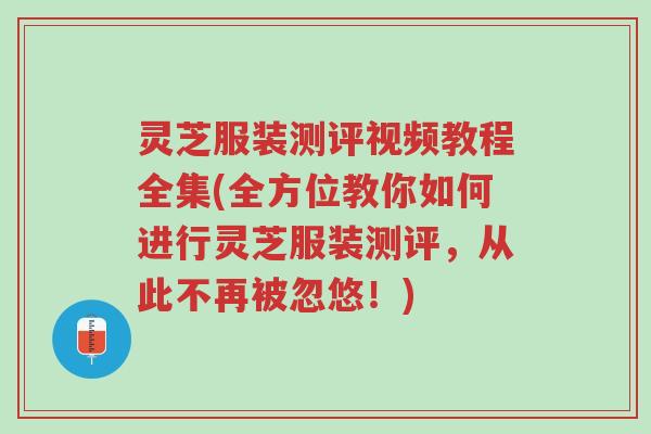 灵芝服装测评视频教程全集(全方位教你如何进行灵芝服装测评，从此不再被忽悠！)-第1张图片-超越