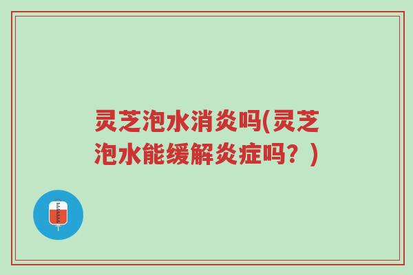 灵芝泡水消炎吗(灵芝泡水能缓解炎症吗？)-第1张图片-超越