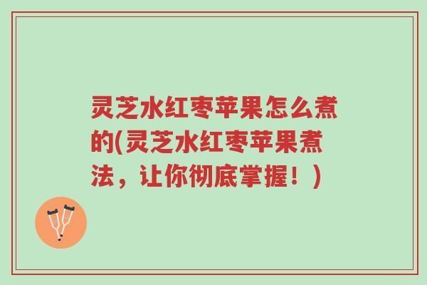 灵芝水红枣苹果怎么煮的(灵芝水红枣苹果煮法,让你彻底掌握!)-第1张图片-超越 灵芝水红枣苹果怎么煮的(灵芝水红枣苹果煮法,让你彻底掌握!)-第1张图片-超越
