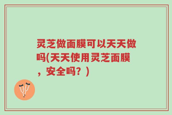 灵芝做面膜可以天天做吗(天天使用灵芝面膜，安全吗？)-第1张图片-超越