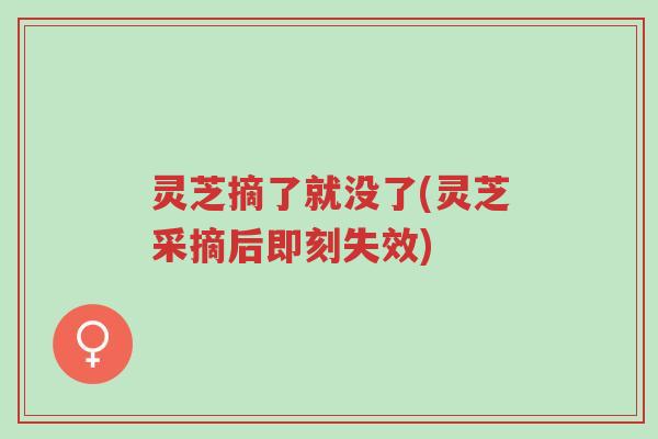 灵芝摘了就没了(灵芝采摘后即刻失效)-第1张图片-超越 灵芝摘了就没了(灵芝采摘后即刻失效)-第1张图片-超越