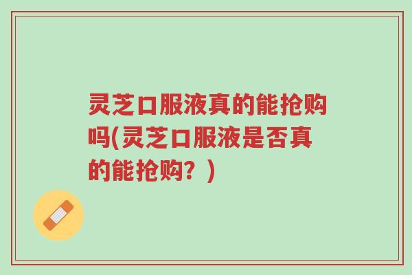 灵芝口服液真的能抢购吗(灵芝口服液是否真的能抢购?)-第1张图片-超越 灵芝口服液真的能抢购吗(灵芝口服液是否真的能抢购?)-第1张图片-超越
