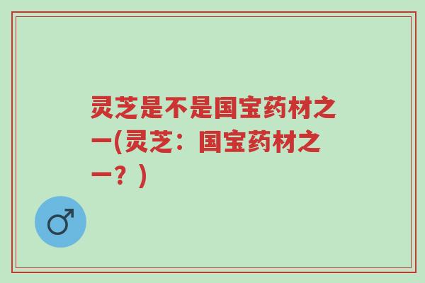 灵芝是不是国宝药材之一(灵芝：国宝药材之一？)-第1张图片-超越