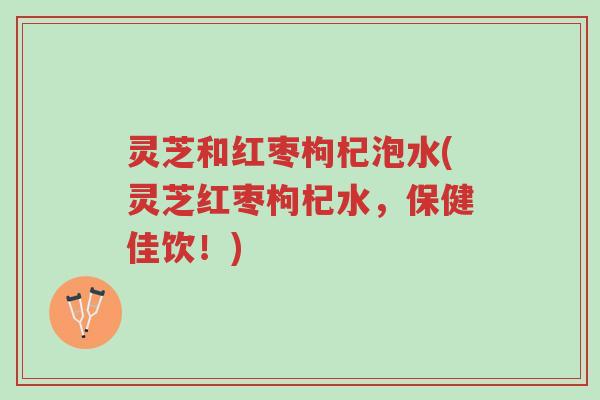 灵芝和红枣枸杞泡水(灵芝红枣枸杞水,保健佳饮!)-第1张图片-超越 灵芝和红枣枸杞泡水(灵芝红枣枸杞水,保健佳饮!)-第1张图片-超越