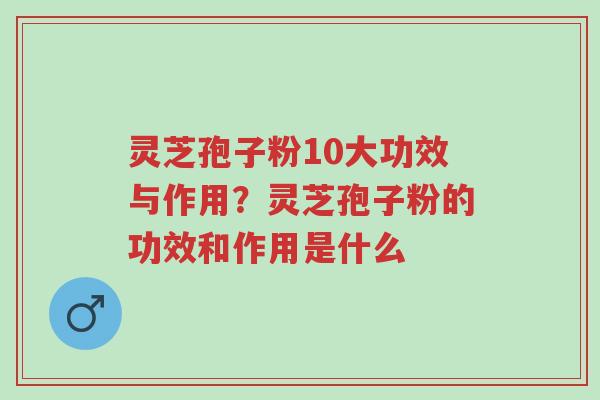 灵芝孢子粉10大功效与作用？灵芝孢子粉的功效和作用是什么-第1张图片-超越