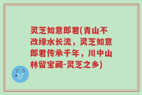 灵芝如意郎君(青山不改绿水长流,灵芝如意郎君传承千年,川中山林留宝藏-灵芝之乡)-第1张图片-超越 灵芝如意郎君(青山不改绿水长流,灵芝如意郎君传承千年,川中山林留宝藏-灵芝之乡)-第1张图片-超越