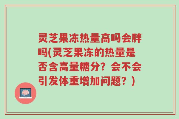 灵芝果冻热量高吗会胖吗(灵芝果冻的热量是否含高量糖分？会不会引发体重增加问题？)-第1张图片-超越