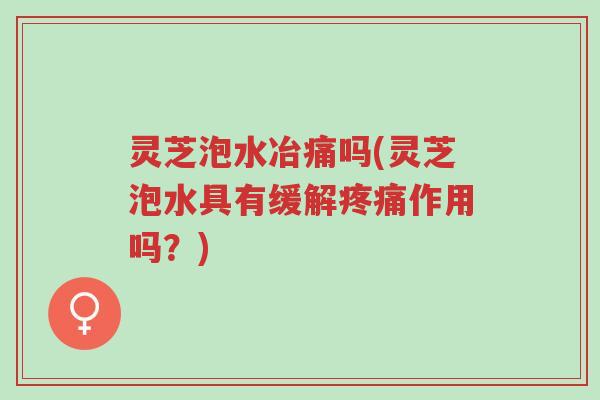灵芝泡水冶痛吗(灵芝泡水具有缓解疼痛作用吗?)-第1张图片-超越 灵芝泡水冶痛吗(灵芝泡水具有缓解疼痛作用吗?)-第1张图片-超越
