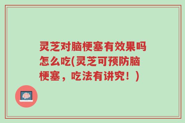 灵芝对脑梗塞有效果吗怎么吃(灵芝可预防脑梗塞，吃法有讲究！)-第1张图片-超越