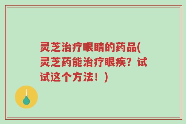 灵芝治疗眼睛的药品(灵芝药能治疗眼疾？试试这个方法！)-第1张图片-超越