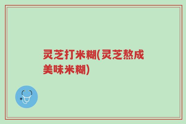 灵芝打米糊(灵芝熬成美味米糊)-第1张图片-超越