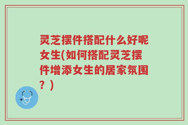灵芝摆件搭配什么好呢女生(如何搭配灵芝摆件增添女生的居家氛围?)-第1张图片-超越 灵芝摆件搭配什么好呢女生(如何搭配灵芝摆件增添女生的居家氛围?)-第1张图片-超越