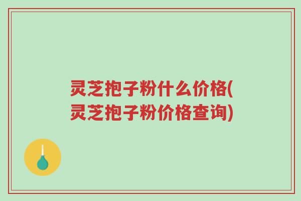 灵芝抱子粉什么价格(灵芝抱子粉价格查询)-第1张图片-超越