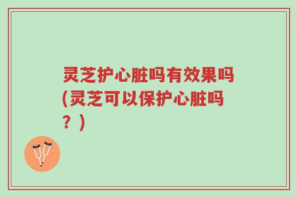 灵芝护心脏吗有效果吗(灵芝可以保护心脏吗？)-第1张图片-超越