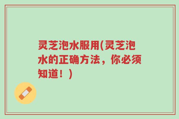 灵芝泡水服用(灵芝泡水的正确方法,你必须知道!)-第1张图片-超越 灵芝泡水服用(灵芝泡水的正确方法,你必须知道!)-第1张图片-超越