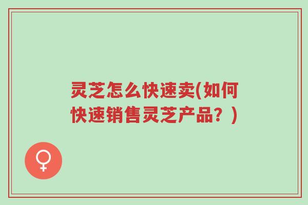 灵芝怎么快速卖(如何快速销售灵芝产品？)-第1张图片-超越