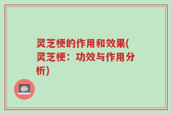 灵芝梗的作用和效果(灵芝梗:功效与作用分析)-第1张图片-超越 灵芝梗的作用和效果(灵芝梗:功效与作用分析)-第1张图片-超越