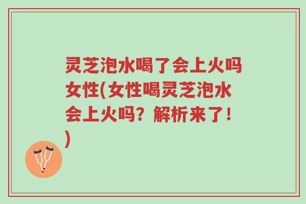 灵芝泡水喝了会上火吗女性(女性喝灵芝泡水会上火吗？解析来了！)-第1张图片-超越