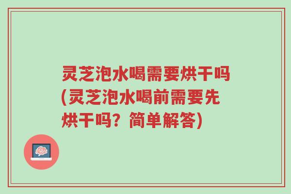 灵芝泡水喝需要烘干吗(灵芝泡水喝前需要先烘干吗？简单解答)-第1张图片-超越