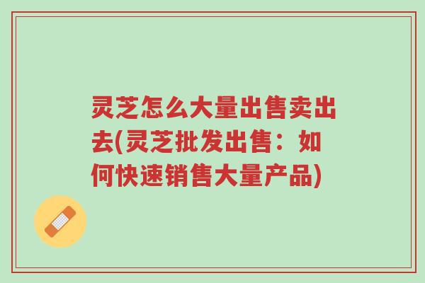 灵芝怎么大量出售卖出去(灵芝批发出售:如何快速销售大量产品)-第1张图片-超越 灵芝怎么大量出售卖出去(灵芝批发出售:如何快速销售大量产品)-第1张图片-超越