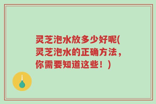 灵芝泡水放多少好呢(灵芝泡水的正确方法,你需要知道这些!)-第1张图片-超越 灵芝泡水放多少好呢(灵芝泡水的正确方法,你需要知道这些!)-第1张图片-超越