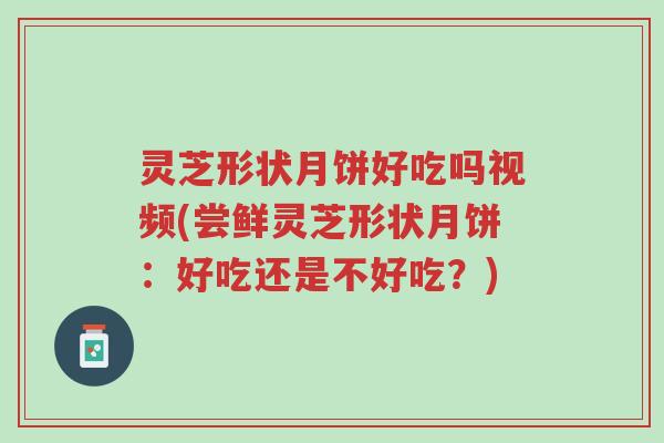 灵芝形状月饼好吃吗视频(尝鲜灵芝形状月饼：好吃还是不好吃？)-第1张图片-超越