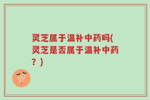 灵芝属于温补中药吗(灵芝是否属于温补中药?)-第1张图片-超越 灵芝属于温补中药吗(灵芝是否属于温补中药?)-第1张图片-超越