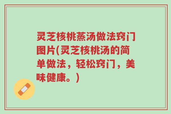 灵芝核桃蒸汤做法窍门图片(灵芝核桃汤的简单做法,轻松窍门,美味健康。)-第1张图片-超越 灵芝核桃蒸汤做法窍门图片(灵芝核桃汤的简单做法,轻松窍门,美味健康。)-第1张图片-超越