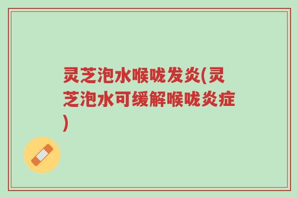 灵芝泡水喉咙发炎(灵芝泡水可缓解喉咙炎症)-第1张图片-超越 灵芝泡水喉咙发炎(灵芝泡水可缓解喉咙炎症)-第1张图片-超越