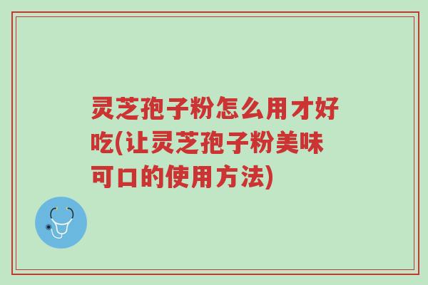 灵芝孢子粉怎么用才好吃(让灵芝孢子粉美味可口的使用方法)-第1张图片-超越