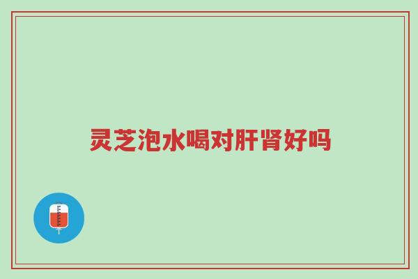 灵芝泡水喝对肝肾好吗-第1张图片-超越 灵芝泡水喝对肝肾好吗-第1张图片-超越