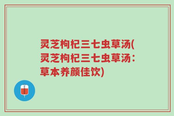 灵芝枸杞三七虫草汤(灵芝枸杞三七虫草汤：草本养颜佳饮)-第1张图片-超越