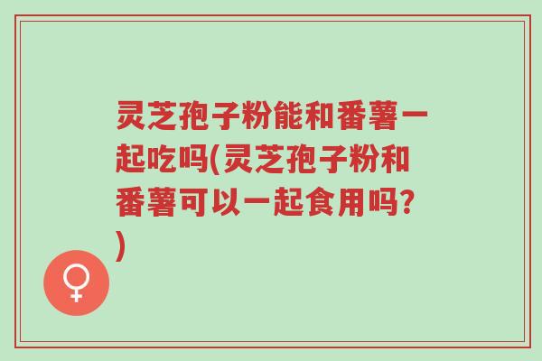 灵芝孢子粉能和番薯一起吃吗(灵芝孢子粉和番薯可以一起食用吗?)-第1张图片-超越 灵芝孢子粉能和番薯一起吃吗(灵芝孢子粉和番薯可以一起食用吗?)-第1张图片-超越