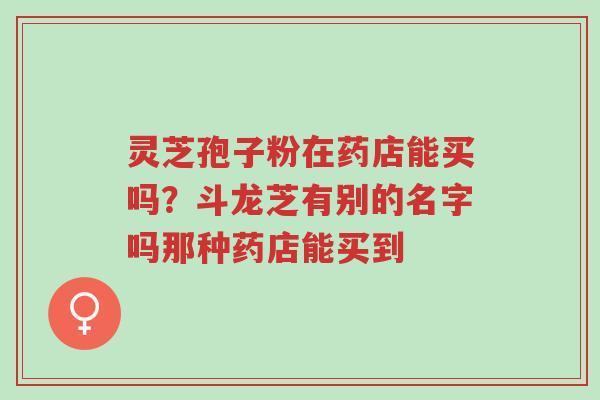 灵芝孢子粉在药店能买吗?斗龙芝有别的名字吗那种药店能买到-第1张图片-超越 灵芝孢子粉在药店能买吗?斗龙芝有别的名字吗那种药店能买到-第1张图片-超越