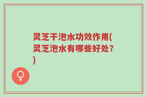灵芝干泡水功效作用(灵芝泡水有哪些好处?)-第1张图片-超越 灵芝干泡水功效作用(灵芝泡水有哪些好处?)-第1张图片-超越