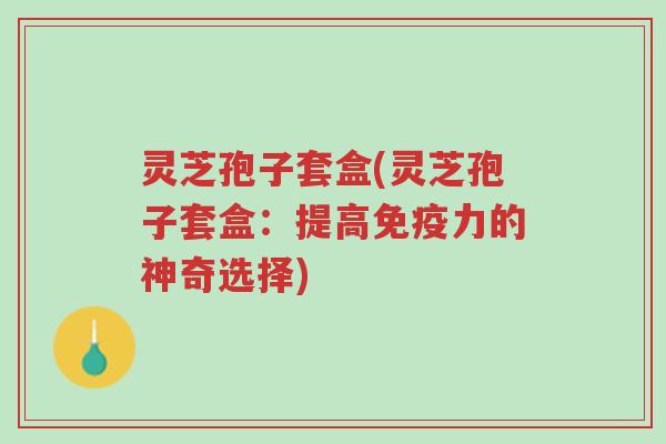 灵芝孢子套盒(灵芝孢子套盒:提高免疫力的神奇选择)-第1张图片-超越 灵芝孢子套盒(灵芝孢子套盒:提高免疫力的神奇选择)-第1张图片-超越