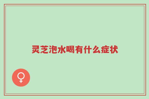 灵芝泡水喝有什么症状-第1张图片-超越 灵芝泡水喝有什么症状-第1张图片-超越