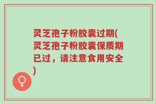 灵芝孢子粉胶囊过期(灵芝孢子粉胶囊保质期已过,请注意食用安全)-第1张图片-超越 灵芝孢子粉胶囊过期(灵芝孢子粉胶囊保质期已过,请注意食用安全)-第1张图片-超越