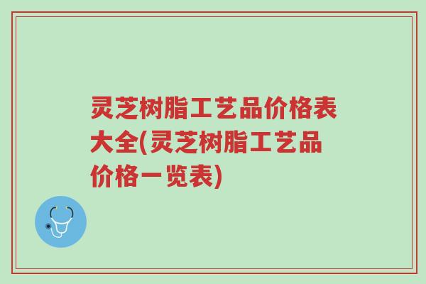 灵芝树脂工艺品价格表大全(灵芝树脂工艺品价格一览表)-第1张图片-超越 灵芝树脂工艺品价格表大全(灵芝树脂工艺品价格一览表)-第1张图片-超越