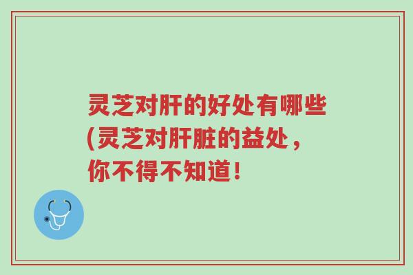灵芝对肝的好处有哪些(灵芝对肝脏的益处,你不得不知道!-第1张图片-超越 灵芝对肝的好处有哪些(灵芝对肝脏的益处,你不得不知道!-第1张图片-超越