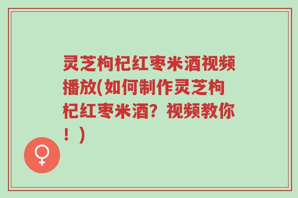 灵芝枸杞红枣米酒视频播放(如何制作灵芝枸杞红枣米酒?视频教你!)-第1张图片-超越 灵芝枸杞红枣米酒视频播放(如何制作灵芝枸杞红枣米酒?视频教你!)-第1张图片-超越