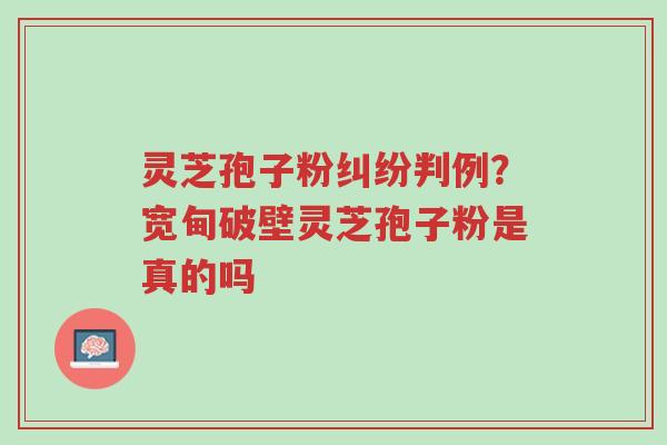 灵芝孢子粉纠纷判例?宽甸破壁灵芝孢子粉是真的吗-第1张图片-超越 灵芝孢子粉纠纷判例?宽甸破壁灵芝孢子粉是真的吗-第1张图片-超越