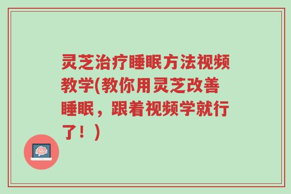 灵芝治疗睡眠方法视频教学(教你用灵芝改善睡眠,跟着视频学就行了!)-第1张图片-超越 灵芝治疗睡眠方法视频教学(教你用灵芝改善睡眠,跟着视频学就行了!)-第1张图片-超越