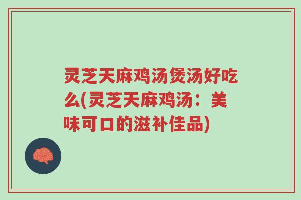 灵芝天麻鸡汤煲汤好吃么(灵芝天麻鸡汤:美味可口的滋补佳品)-第1张图片-超越 灵芝天麻鸡汤煲汤好吃么(灵芝天麻鸡汤:美味可口的滋补佳品)-第1张图片-超越