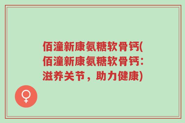 佰潼新康氨糖软骨钙(佰潼新康氨糖软骨钙:滋养关节,助力健康)-第1张图片-超越 佰潼新康氨糖软骨钙(佰潼新康氨糖软骨钙:滋养关节,助力健康)-第1张图片-超越