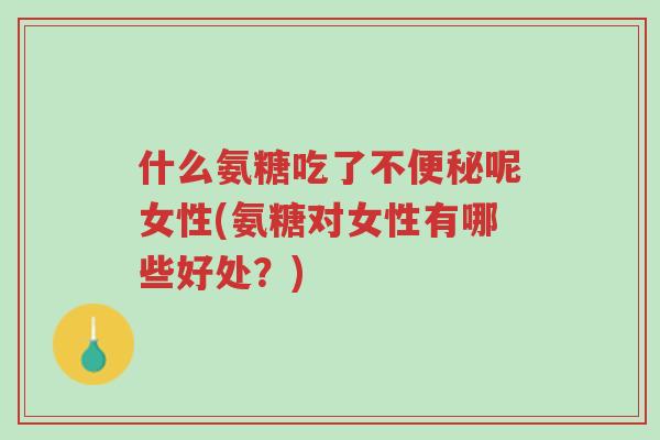 什么氨糖吃了不便秘呢女性(氨糖对女性有哪些好处?)-第1张图片-超越 什么氨糖吃了不便秘呢女性(氨糖对女性有哪些好处?)-第1张图片-超越
