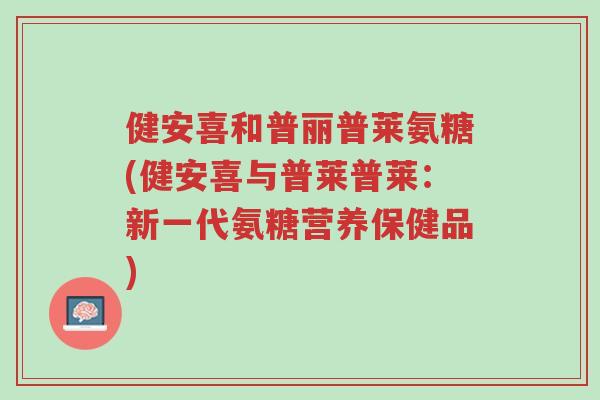 健安喜和普丽普莱氨糖(健安喜与普莱普莱：新一代氨糖营养保健品)-第1张图片-超越